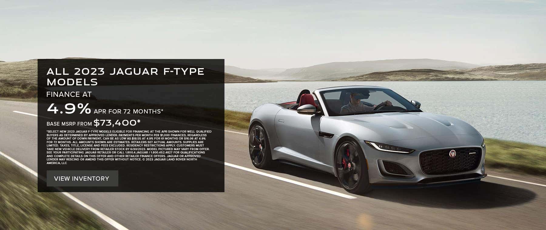 ALL 2023 JAGUAR F-TYPE MODELS. BASE MSRP FROM $73,400* FINANCE AT 4.9% APR FOR 72 MONTHS. EXCLUDES TAXES, TITLE, LICENSE AND FEES. OFFER ENDS JUNE 30, 2023.