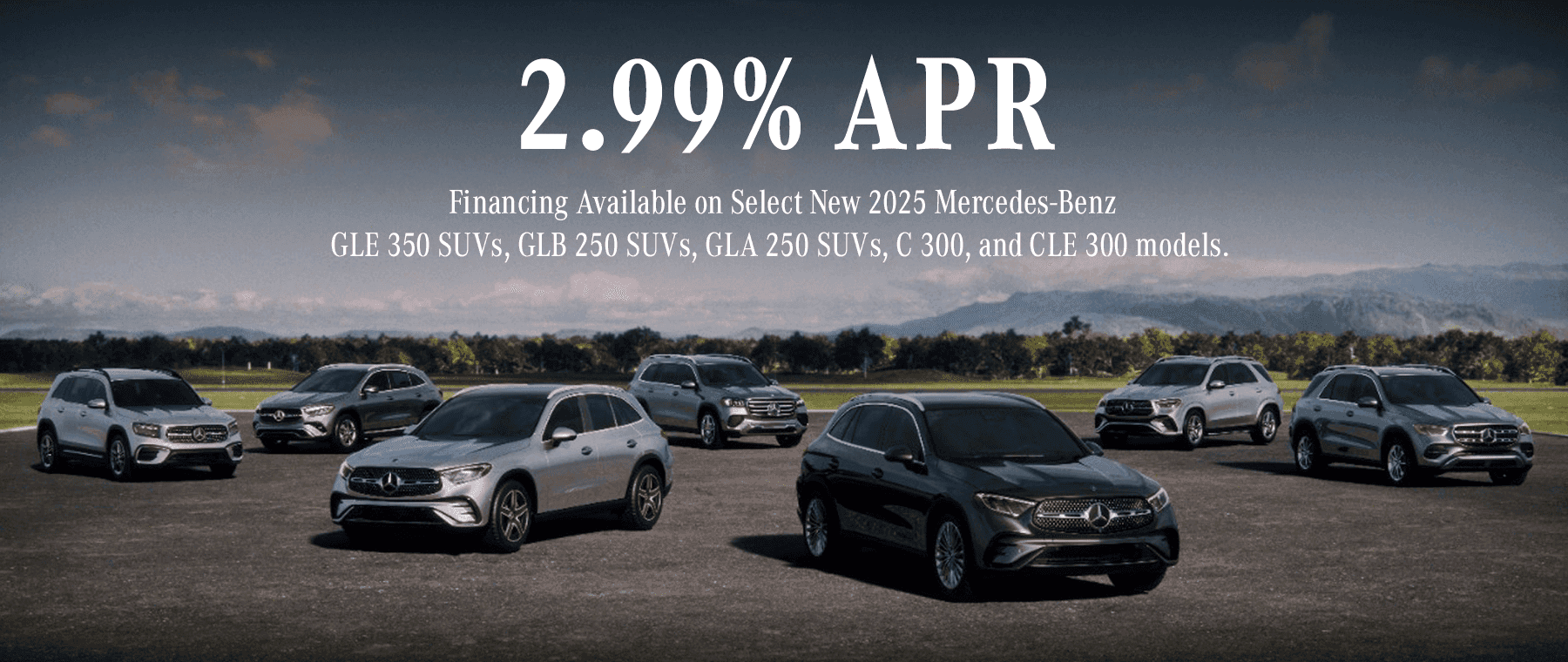 2.99% APR Financing Available on Select New 2025 Mercedes-Benz GLE 350 SUV's, GLB 250 SUV's, GLA 250 SUV's, C 300 , and CLE 300 models.