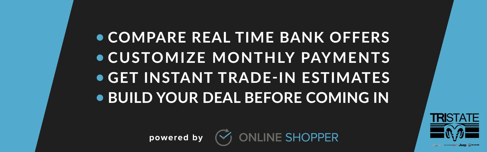 BUY ONLINE AT TRI STATE CDJR COMPARE REAL TIME BANK OFFERS | CUSTOMIZE MONTHLY PAYMENTS | GET INSTANT TRADE-IN ESTIMATE | BUILD YOUR DEAL BEFORE COMING IN